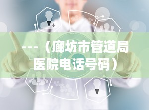 ---（廊坊市管道局医院电话号码）