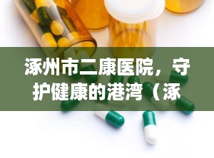 涿州市二康医院，守护健康的港湾（涿州市二康医院的咨询电话是多少）