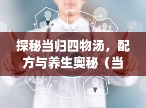探秘当归四物汤，配方与养生奥秘（当归四物汤的配方及剂量）