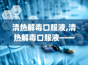 清热解毒口服液,清热解毒口服液——夏季必备的健康守护神