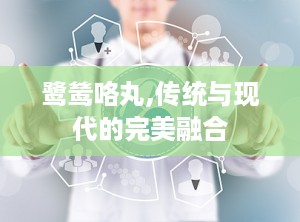 鹭鸶咯丸,传统与现代的完美融合