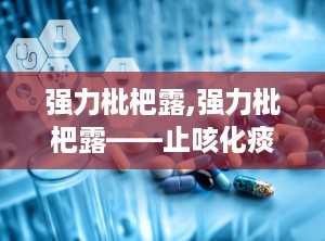 强力枇杷露,强力枇杷露——止咳化痰的天然良药