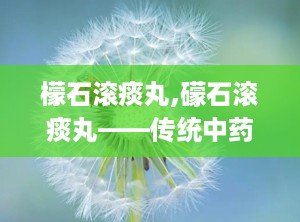 檬石滚痰丸,礞石滚痰丸——传统中药在现代生活中的应用与功效