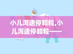 小儿泻速停颗粒,小儿泻速停颗粒——专为儿童腹泻设计的药物