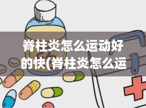 脊柱炎怎么运动好的快(脊柱炎怎么运动最好)