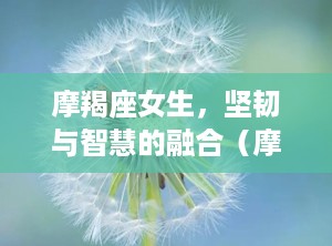 摩羯座女生，坚韧与智慧的融合（摩羯座女生的性格脾气）