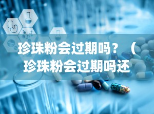 珍珠粉会过期吗？（珍珠粉会过期吗还可以用吗）