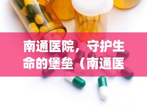 南通医院，守护生命的堡垒（南通医院排名一览表）