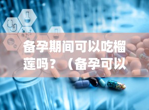 备孕期间可以吃榴莲吗？（备孕可以吃榴莲吗女性）