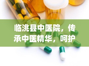 临洮县中医院，传承中医精华，呵护百姓健康（临洮县中医院是几级医院）
