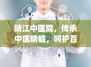 靖江中医院，传承中医精髓，呵护百姓健康（靖江中医院上班时间）