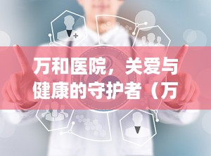 万和医院，关爱与健康的守护者（万和医院简介）