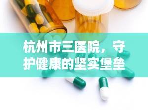 杭州市三医院，守护健康的坚实堡垒（杭州市三医院皮肤科）