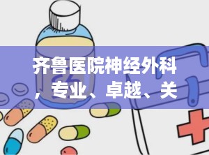 齐鲁医院神经外科，专业、卓越、关怀（齐鲁医院神经外科专家排名）