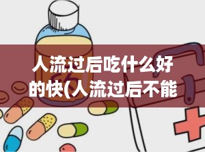 人流过后吃什么好的快(人流过后不能吃什么)