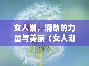 女人潮，涌动的力量与美丽（女人潮热盗汗是什么症状）
