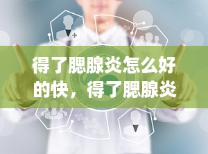 得了腮腺炎怎么好的快，得了腮腺炎要怎么处理