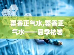藿香正气水,藿香正气水——夏季祛暑良药，正确使用知多少