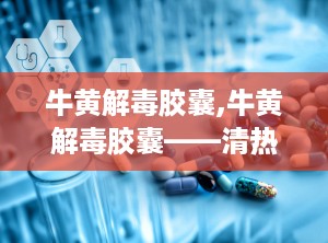 牛黄解毒胶囊,牛黄解毒胶囊——清热解毒，缓解上火症状的良药