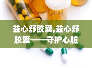 益心舒胶囊,益心舒胶囊——守护心脏健康的天然良药