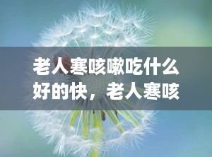 老人寒咳嗽吃什么好的快，老人寒咳嗽吃啥偏方好