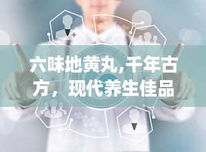 六味地黄丸,千年古方，现代养生佳品