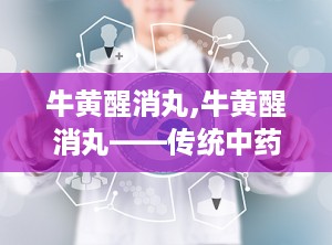 牛黄醒消丸,牛黄醒消丸——传统中药在现代生活中的应用与功效