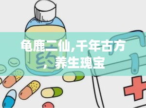 龟鹿二仙,千年古方，养生瑰宝