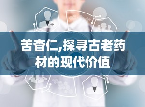 苦杳仁,探寻古老药材的现代价值
