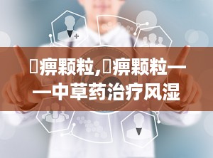 尪痹颗粒,尪痹颗粒——中草药治疗风湿病的良方