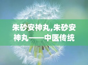 朱砂安神丸,朱砂安神丸——中医传统方剂在现代生活中的应用