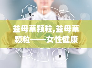 益母草颗粒,益母草颗粒——女性健康的好帮手