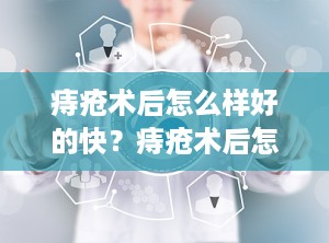 痔疮术后怎么样好的快？痔疮术后怎么好得快