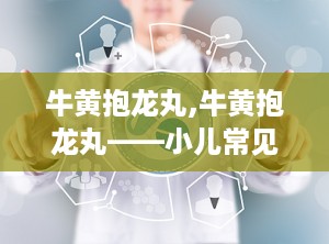 牛黄抱龙丸,牛黄抱龙丸——小儿常见病症的克星