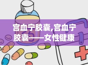 宫血宁胶囊,宫血宁胶囊——女性健康守护神