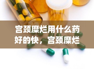 宫颈糜烂用什么药好的快，宫颈糜烂用什么药