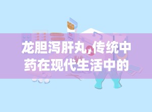 龙胆泻肝丸,传统中药在现代生活中的应用与功效