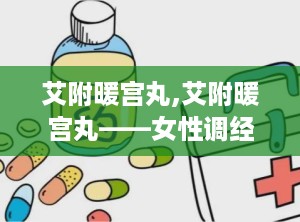 艾附暖宫丸,艾附暖宫丸——女性调经养生的传统良药