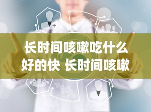 长时间咳嗽吃什么好的快 长时间咳嗽有痰吃什么药