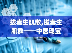 拔毒生肌散,拔毒生肌散——中医瑰宝，疮疡顽疾的克星