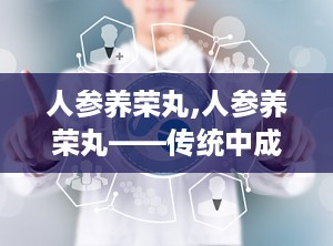 人参养荣丸,人参养荣丸——传统中成药在现代生活中的应用