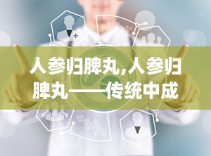 人参归脾丸,人参归脾丸——传统中成药在现代生活中的应用与价值