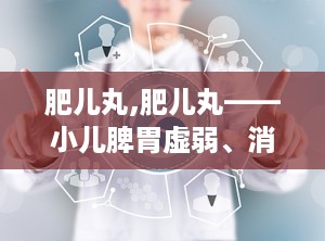 肥儿丸,肥儿丸——小儿脾胃虚弱、消化不良的良药
