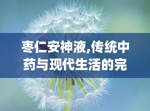 枣仁安神液,传统中药与现代生活的完美结合