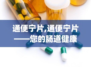 通便宁片,通便宁片——您的肠道健康守护者
