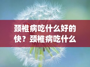 颈椎病吃什么好的快？颈椎病吃什么中药好得快