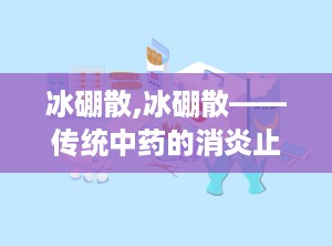 冰硼散,冰硼散——传统中药的消炎止痛良方