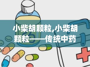 小柴胡颗粒,小柴胡颗粒——传统中药的现代应用