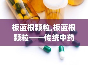 板蓝根颗粒,板蓝根颗粒——传统中药的现代应用