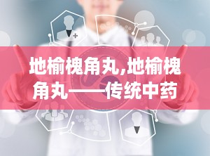 地榆槐角丸,地榆槐角丸——传统中药在现代生活中的应用